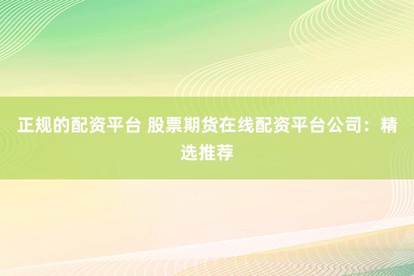 正规的配资平台 股票期货在线配资平台公司：精选推荐