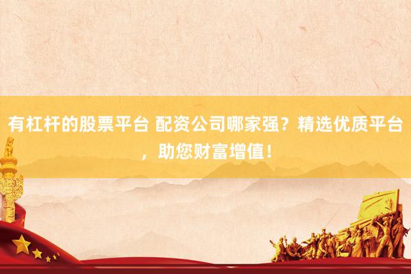 有杠杆的股票平台 配资公司哪家强？精选优质平台，助您财富增值！