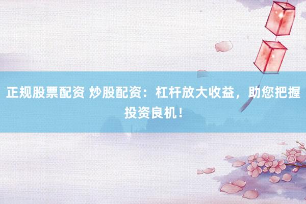 正规股票配资 炒股配资：杠杆放大收益，助您把握投资良机！