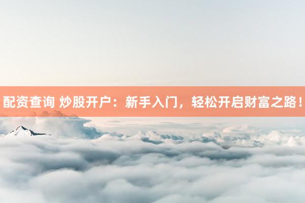 配资查询 炒股开户：新手入门，轻松开启财富之路！