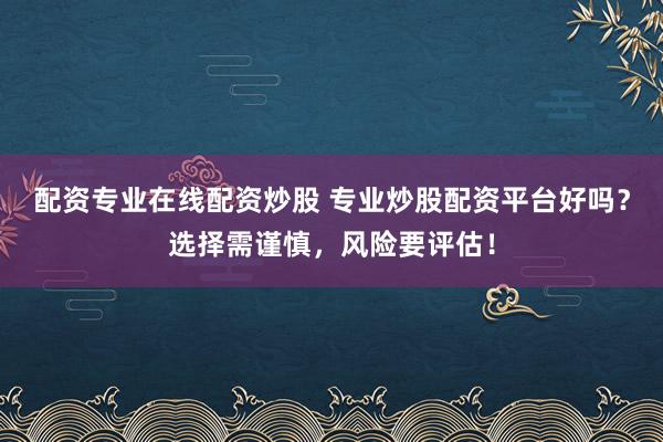 配资专业在线配资炒股 专业炒股配资平台好吗？选择需谨慎，风险要评估！