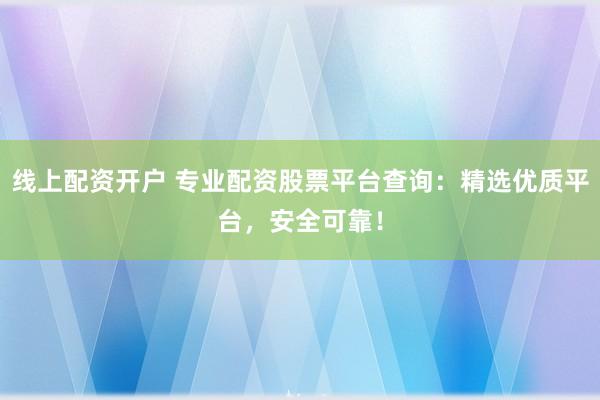 线上配资开户 专业配资股票平台查询：精选优质平台，安全可靠！