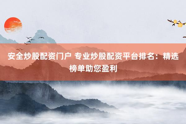 安全炒股配资门户 专业炒股配资平台排名：精选榜单助您盈利