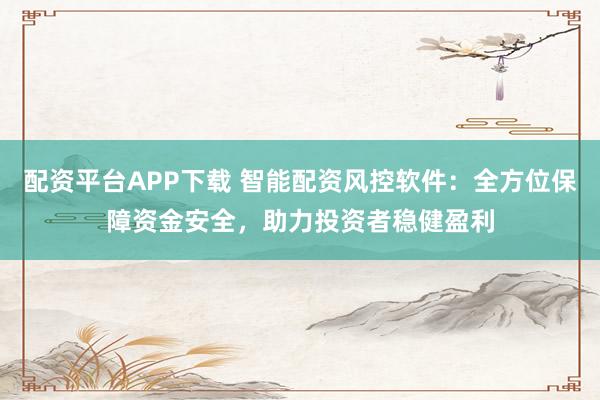 配资平台APP下载 智能配资风控软件：全方位保障资金安全，助力投资者稳健盈利