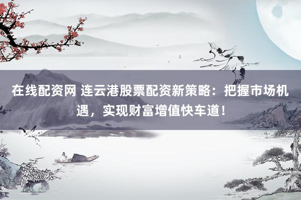 在线配资网 连云港股票配资新策略：把握市场机遇，实现财富增值快车道！