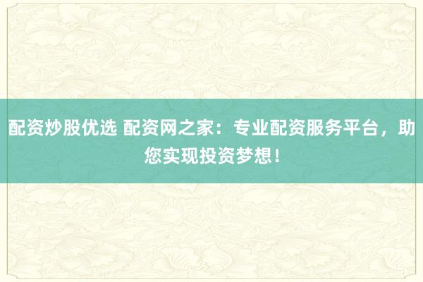 配资炒股优选 配资网之家：专业配资服务平台，助您实现投资梦想！
