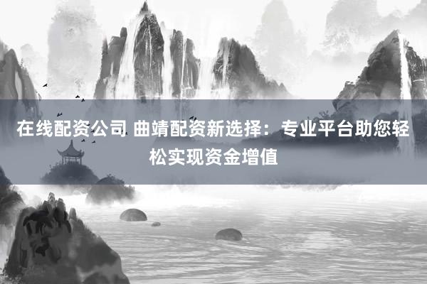在线配资公司 曲靖配资新选择：专业平台助您轻松实现资金增值