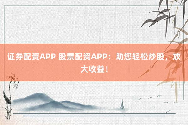 证券配资APP 股票配资APP：助您轻松炒股，放大收益！