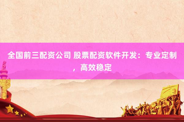 全国前三配资公司 股票配资软件开发：专业定制，高效稳定
