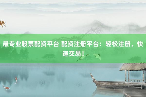 最专业股票配资平台 配资注册平台：轻松注册，快速交易！