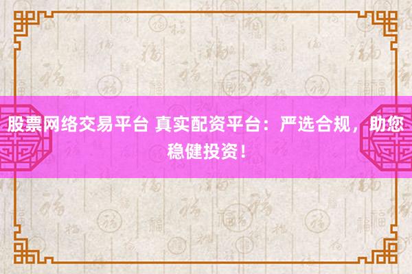 股票网络交易平台 真实配资平台：严选合规，助您稳健投资！
