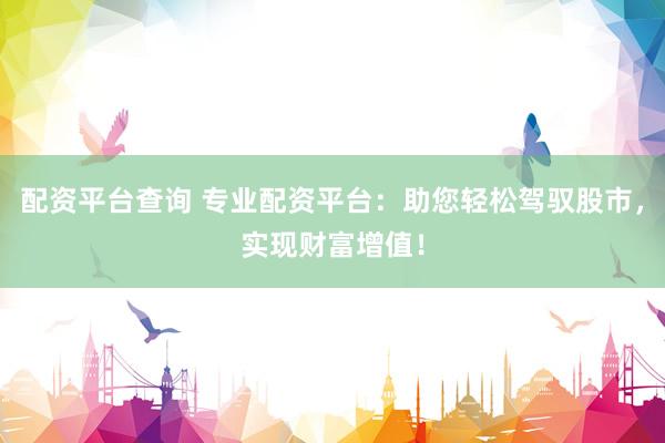 配资平台查询 专业配资平台：助您轻松驾驭股市，实现财富增值！