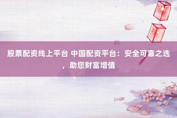 股票配资线上平台 中国配资平台：安全可靠之选，助您财富增值