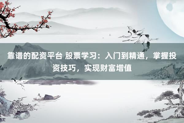 靠谱的配资平台 股票学习：入门到精通，掌握投资技巧，实现财富增值
