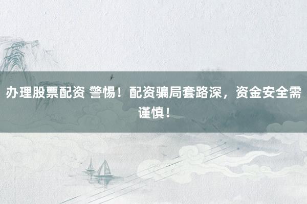办理股票配资 警惕！配资骗局套路深，资金安全需谨慎！