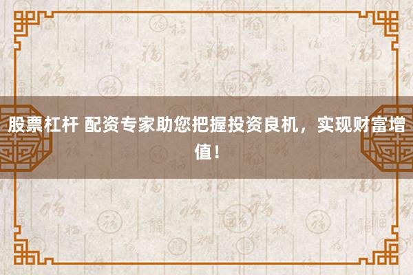 股票杠杆 配资专家助您把握投资良机，实现财富增值！