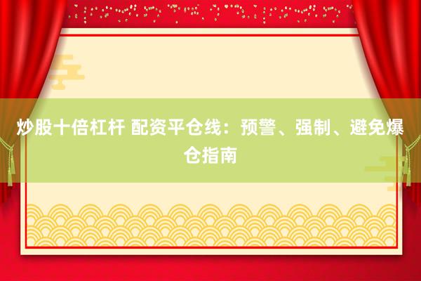 炒股十倍杠杆 配资平仓线：预警、强制、避免爆仓指南