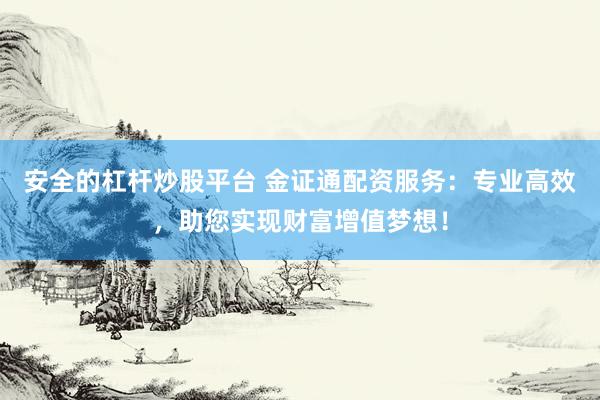 安全的杠杆炒股平台 金证通配资服务：专业高效，助您实现财富增值梦想！