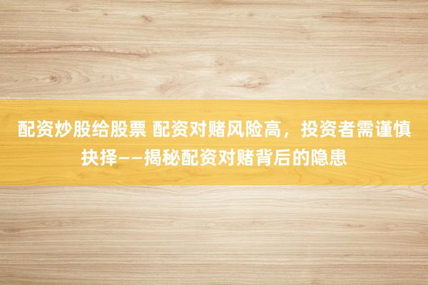 配资炒股给股票 配资对赌风险高，投资者需谨慎抉择——揭秘配资对赌背后的隐患