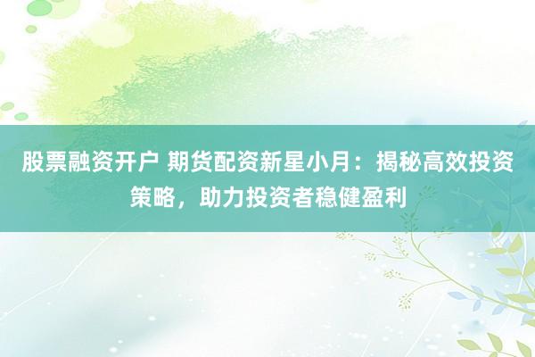 股票融资开户 期货配资新星小月：揭秘高效投资策略，助力投资者稳健盈利