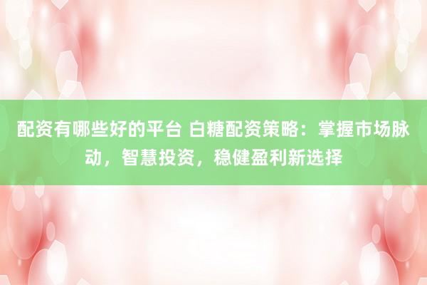 配资有哪些好的平台 白糖配资策略：掌握市场脉动，智慧投资，稳健盈利新选择