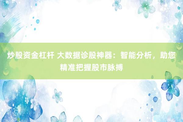 炒股资金杠杆 大数据诊股神器：智能分析，助您精准把握股市脉搏