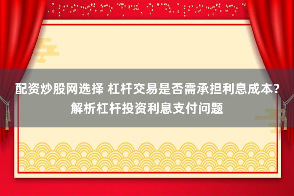 配资炒股网选择 杠杆交易是否需承担利息成本？解析杠杆投资利息支付问题