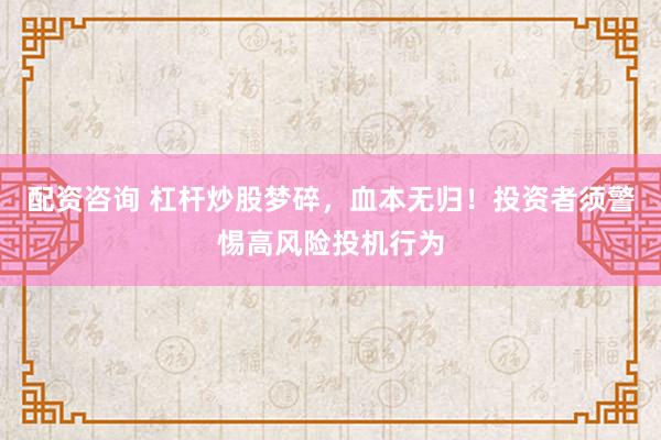 配资咨询 杠杆炒股梦碎，血本无归！投资者须警惕高风险投机行为