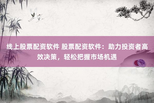 线上股票配资软件 股票配资软件：助力投资者高效决策，轻松把握市场机遇