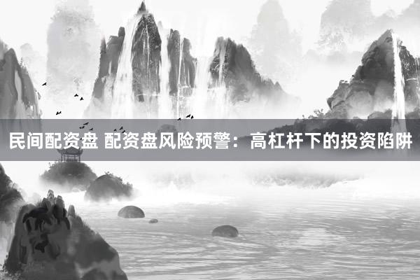民间配资盘 配资盘风险预警：高杠杆下的投资陷阱