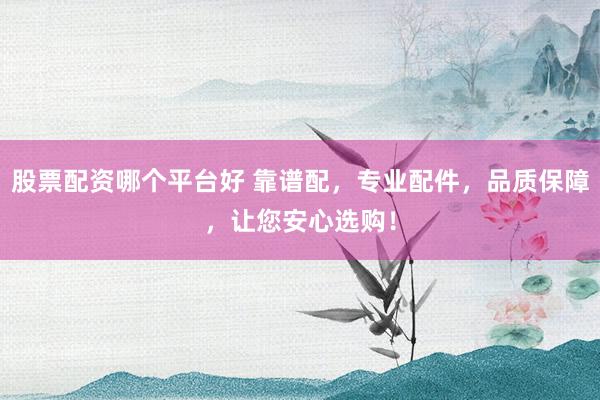 股票配资哪个平台好 靠谱配，专业配件，品质保障，让您安心选购！