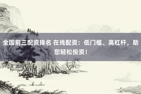 全国前三配资排名 在线配资：低门槛、高杠杆，助您轻松投资！