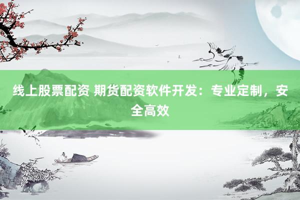 线上股票配资 期货配资软件开发：专业定制，安全高效