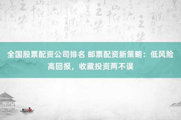 全国股票配资公司排名 邮票配资新策略：低风险高回报，收藏投资两不误