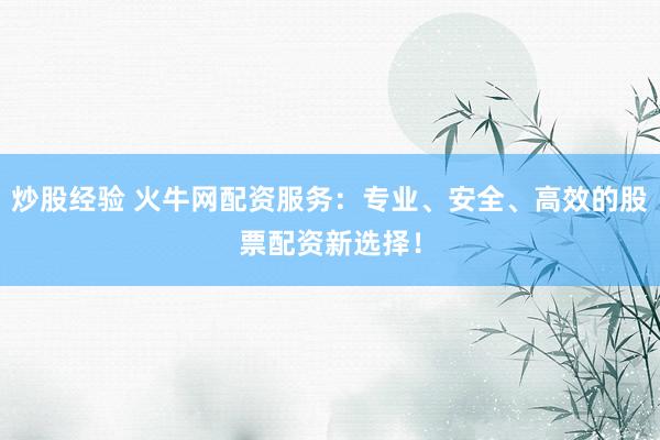 炒股经验 火牛网配资服务：专业、安全、高效的股票配资新选择！