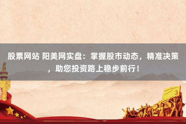股票网站 阳美网实盘：掌握股市动态，精准决策，助您投资路上稳步前行！