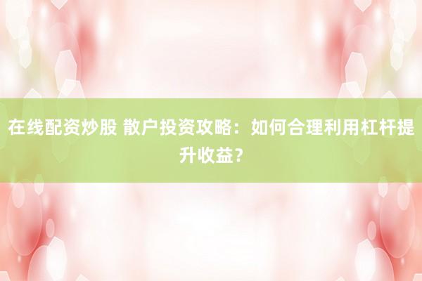 在线配资炒股 散户投资攻略：如何合理利用杠杆提升收益？