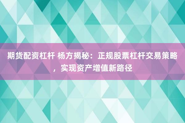 期货配资杠杆 杨方揭秘：正规股票杠杆交易策略，实现资产增值新路径