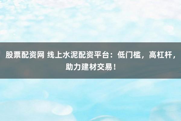 股票配资网 线上水泥配资平台：低门槛，高杠杆，助力建材交易！