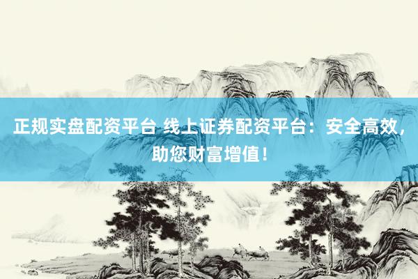 正规实盘配资平台 线上证券配资平台：安全高效，助您财富增值！