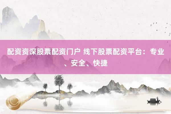 配资资深股票配资门户 线下股票配资平台：专业、安全、快捷