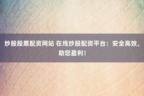炒股股票配资网站 在线炒股配资平台：安全高效，助您盈利！