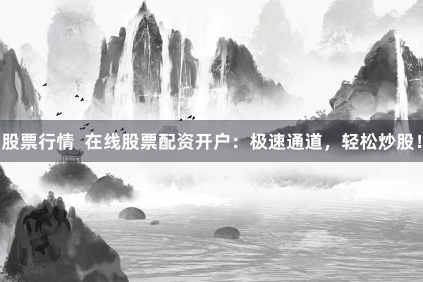 股票行情  在线股票配资开户：极速通道，轻松炒股！