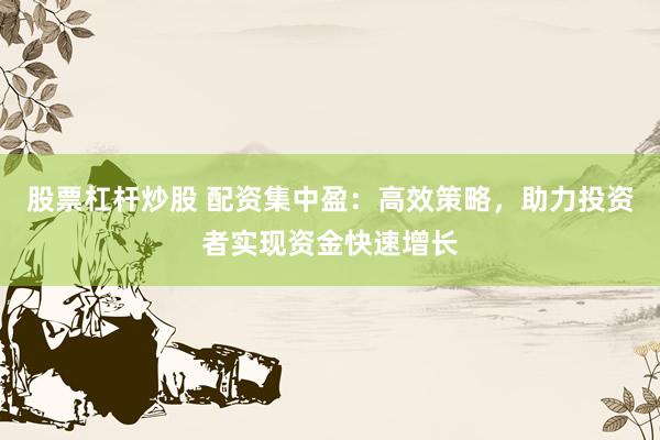 股票杠杆炒股 配资集中盈：高效策略，助力投资者实现资金快速增长