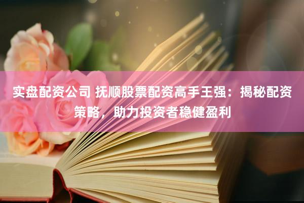 实盘配资公司 抚顺股票配资高手王强：揭秘配资策略，助力投资者稳健盈利