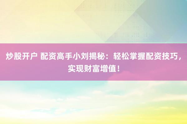 炒股开户 配资高手小刘揭秘：轻松掌握配资技巧，实现财富增值！