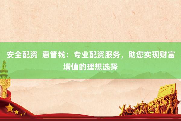 安全配资  惠管钱：专业配资服务，助您实现财富增值的理想选择
