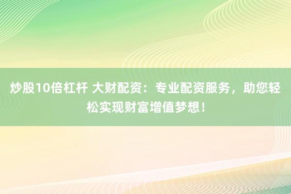 炒股10倍杠杆 大财配资：专业配资服务，助您轻松实现财富增值梦想！