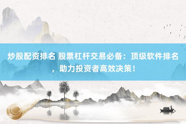 炒股配资排名 股票杠杆交易必备：顶级软件排名，助力投资者高效决策！
