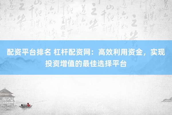 配资平台排名 杠杆配资网：高效利用资金，实现投资增值的最佳选择平台